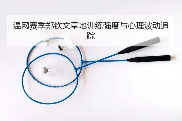 温网赛季郑钦文草地训练强度与心理波动追踪
